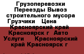 Грузоперевозки Переезды Вывоз строительного мусора.Грузчики › Цена ­ 250 - Красноярский край, Красноярск г. Авто » Услуги   . Красноярский край,Красноярск г.